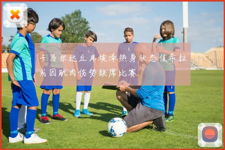 卡马尔达丘库埃泽热身状态佳希拉或因肌肉伤势缺席比赛