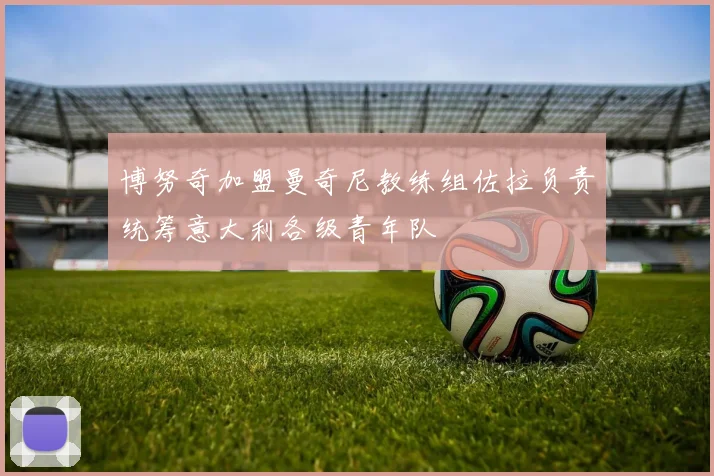 博努奇加盟曼奇尼教练组佐拉负责统筹意大利各级青年队