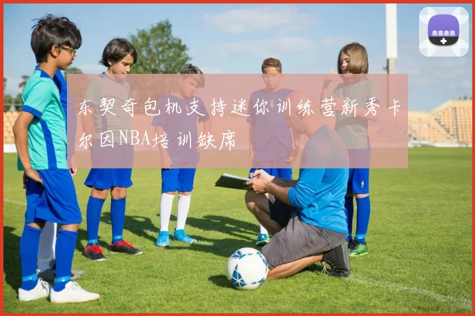 东契奇包机支持迷你训练营新秀卡尔因NBA培训缺席